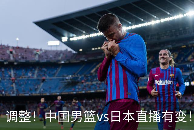 调整！中国男篮vs日本直播有变！CCTV5不直播，晋级面临五重压力